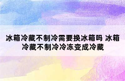 冰箱冷藏不制冷需要换冰箱吗 冰箱冷藏不制冷冷冻变成冷藏